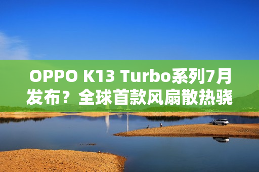 OPPO K13 Turbo系列7月发布？全球首款风扇散热骁龙8s Gen4手机登场