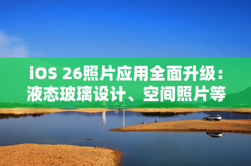iOS 26照片应用全面升级：液态玻璃设计、空间照片等