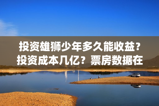 投资雄狮少年多久能收益？投资成本几亿？票房数据在哪核实真假？(雄狮少年的联合出品方)