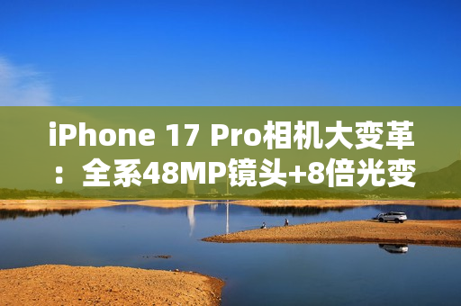 iPhone 17 Pro相机大变革：全系48MP镜头+8倍光变