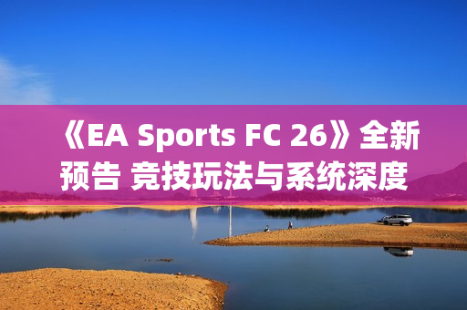 《EA Sports FC 26》全新预告 竞技玩法与系统深度展示！