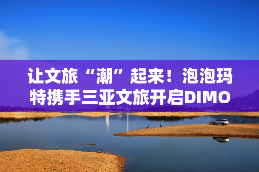 让文旅“潮”起来！泡泡玛特携手三亚文旅开启DIMOO自然之旅