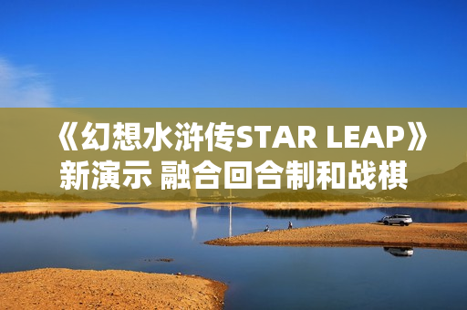《幻想水浒传STAR LEAP》新演示 融合回合制和战棋玩法