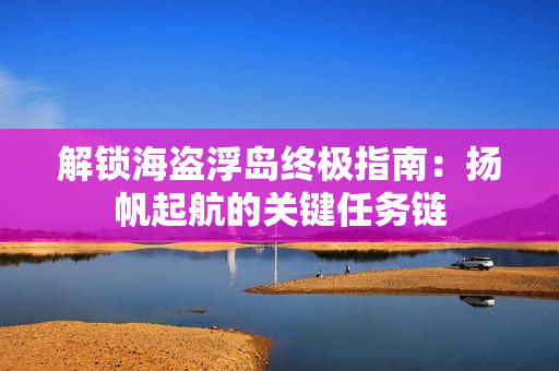 解锁海盗浮岛终极指南：扬帆起航的关键任务链