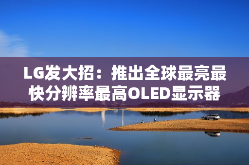 LG发大招：推出全球最亮最快分辨率最高OLED显示器！