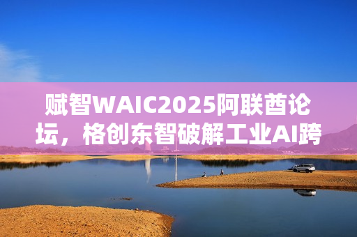 赋智WAIC2025阿联酋论坛，格创东智破解工业AI跨国协同难题
