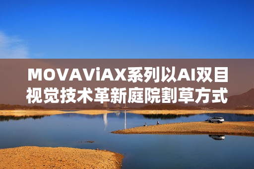 MOVAViAX系列以AI双目视觉技术革新庭院割草方式