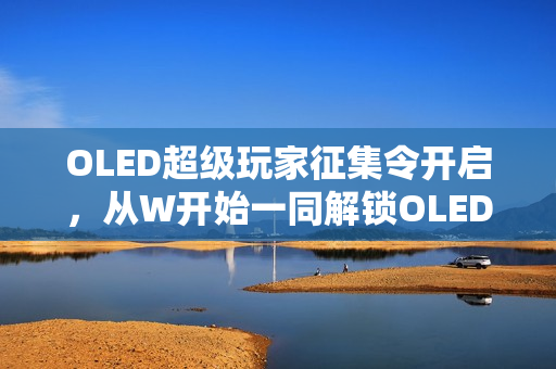 OLED超级玩家征集令开启，从W开始一同解锁OLED技术新体验！