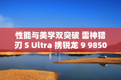 性能与美学双突破 雷神猎刃 S Ultra 携锐龙 9 9850HX 重磅登场