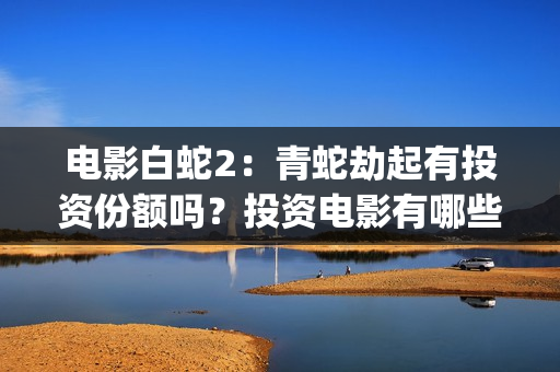 电影白蛇2：青蛇劫起有投资份额吗？投资电影有哪些圈套？(电影白蛇2:青蛇劫起)
