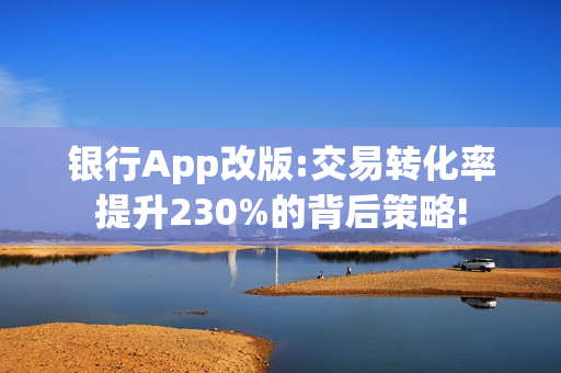 银行App改版:交易转化率提升230%的背后策略!