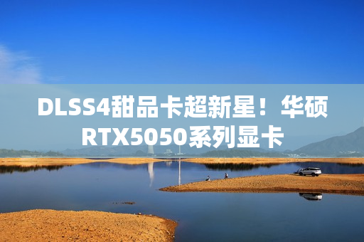 DLSS4甜品卡超新星！华硕RTX5050系列显卡