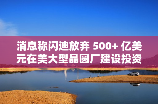 消息称闪迪放弃 500+ 亿美元在美大型晶圆厂建设投资项目