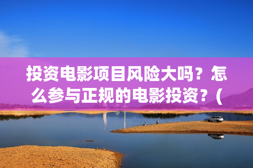 投资电影项目风险大吗？怎么参与正规的电影投资？(投资电影风险有多大)