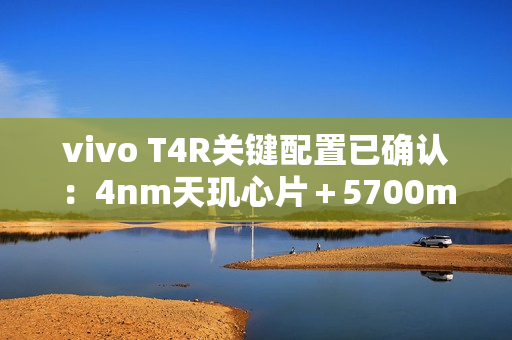 vivo T4R关键配置已确认：4nm天玑心片＋5700mAh