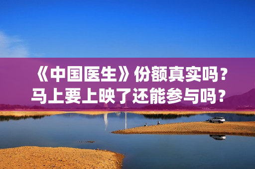 《中国医生》份额真实吗？马上要上映了还能参与吗？(《中国医生》视频)