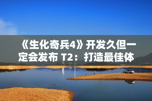 《生化奇兵4》开发久但一定会发布 T2：打造最佳体验