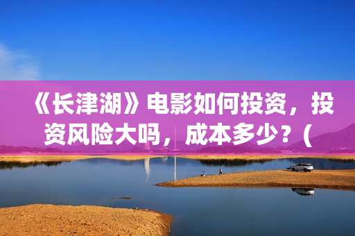 《长津湖》电影如何投资，投资风险大吗，成本多少？(长津湖电影在线观看完整版免费观看)