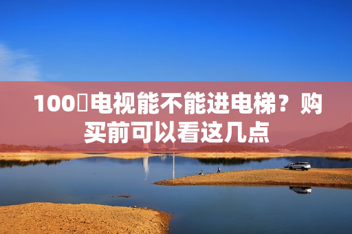 100吋电视能不能进电梯？购买前可以看这几点