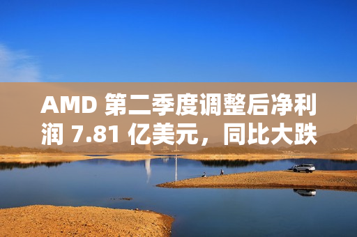 AMD 第二季度调整后净利润 7.81 亿美元，同比大跌 31%