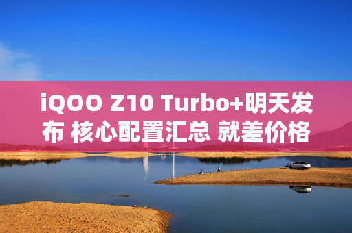iQOO Z10 Turbo+明天发布 核心配置汇总 就差价格了