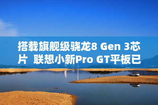 搭载旗舰级骁龙8 Gen 3芯片  联想小新Pro GT平板已开启预约！首发福利送不停