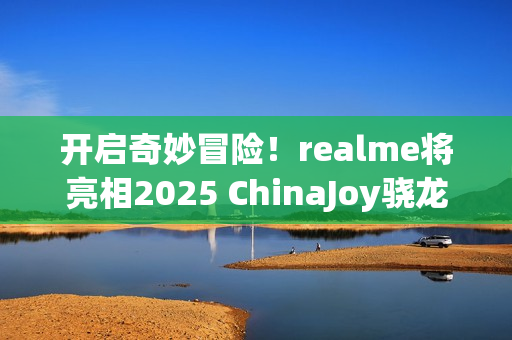 开启奇妙冒险！realme将亮相2025 ChinaJoy骁龙主题馆