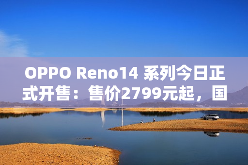 OPPO Reno14 系列今日正式开售：售价2799元起，国补更优惠！