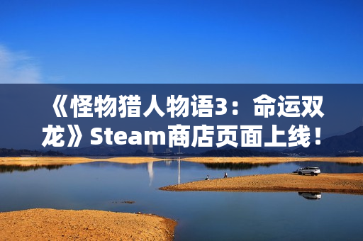 《怪物猎人物语3：命运双龙》Steam商店页面上线！全新截图公开