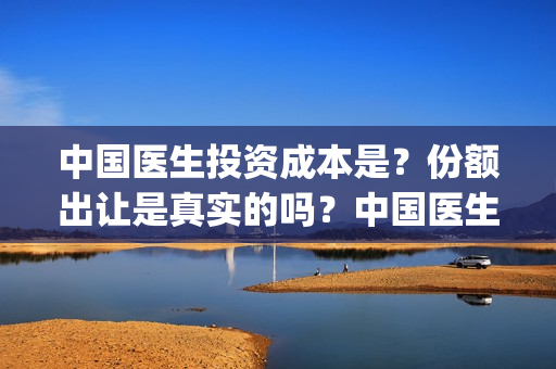 中国医生投资成本是？份额出让是真实的吗？中国医生怎么参与？(中国医生投资收益)