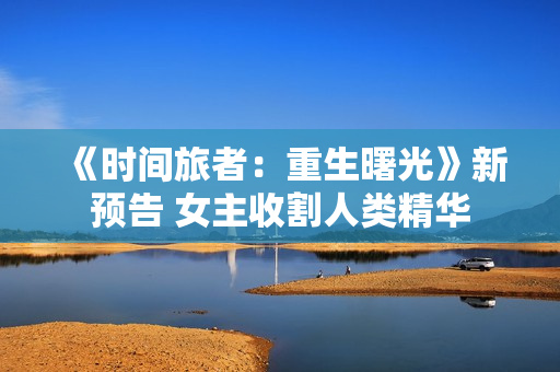 《时间旅者：重生曙光》新预告 女主收割人类精华