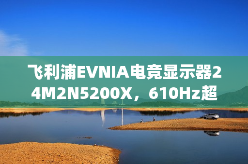 飞利浦EVNIA电竞显示器24M2N5200X，610Hz超高刷新率铸就[X超能力]!