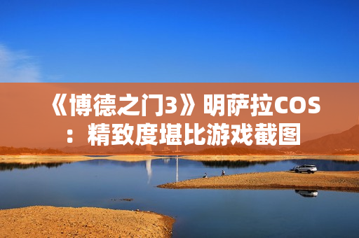 《博德之门3》明萨拉COS：精致度堪比游戏截图