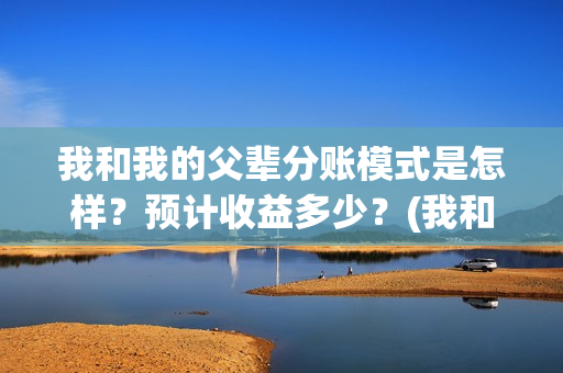 我和我的父辈分账模式是怎样？预计收益多少？(我和我的父辈分成几个部分)