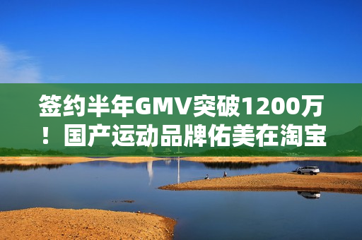 签约半年GMV突破1200万！国产运动品牌佑美在淘宝出海实现爆发式增长