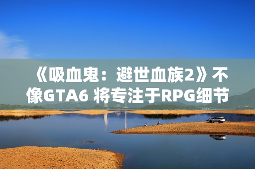 《吸血鬼：避世血族2》不像GTA6 将专注于RPG细节呈现