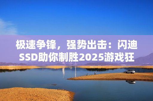 极速争锋，强势出击：闪迪SSD助你制胜2025游戏狂欢季