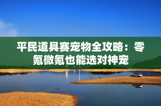 平民道具赛宠物全攻略：零氪微氪也能选对神宠