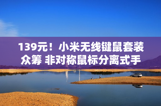 139元！小米无线键鼠套装众筹 非对称鼠标分离式手托