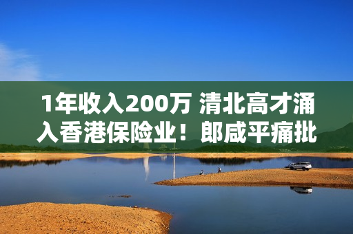 1年收入200万 清北高才涌入香港保险业！郎咸平痛批：太有利可图 钱从投保人来