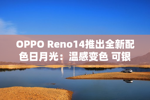 OPPO Reno14推出全新配色日月光：温感变色 可银可橙