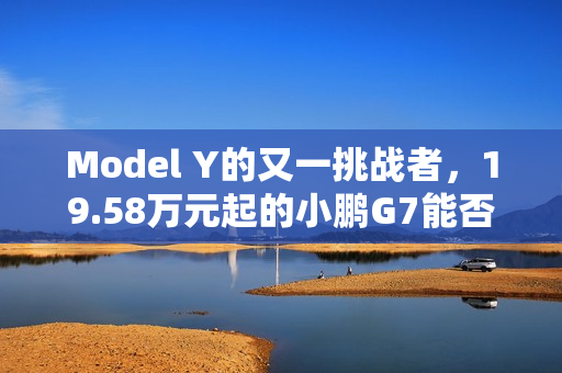 Model Y的又一挑战者，19.58万元起的小鹏G7能否杀出重围？