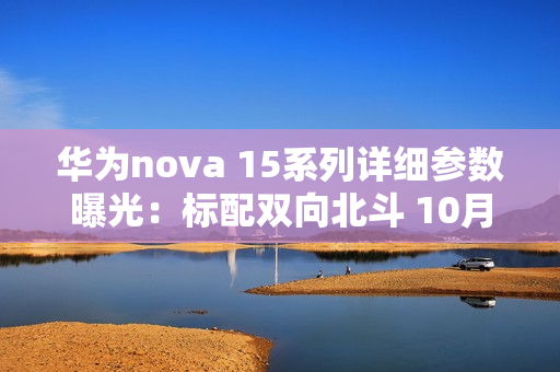 华为nova 15系列详细参数曝光：标配双向北斗 10月发？