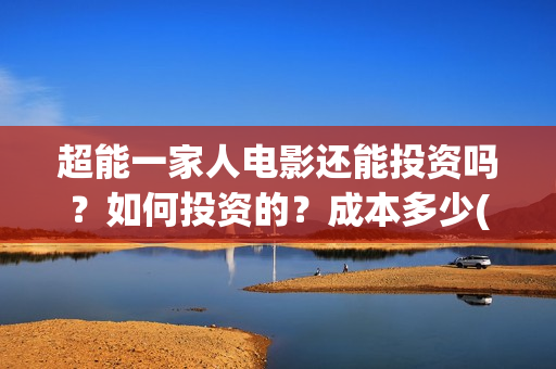 超能一家人电影还能投资吗？如何投资的？成本多少(超能一家人电影免费高清)