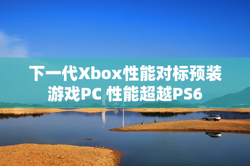 下一代Xbox性能对标预装游戏PC 性能超越PS6