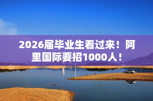 2026届毕业生看过来！阿里国际要招1000人！