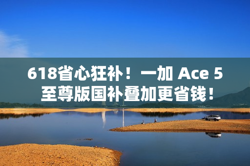 618省心狂补！一加 Ace 5 至尊版国补叠加更省钱！
