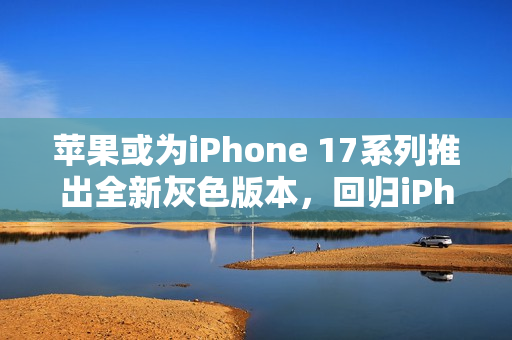 苹果或为iPhone 17系列推出全新灰色版本，回归iPhone 6设计美学