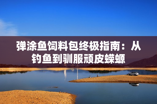弹涂鱼饲料包终极指南：从钓鱼到驯服顽皮蝾螈
