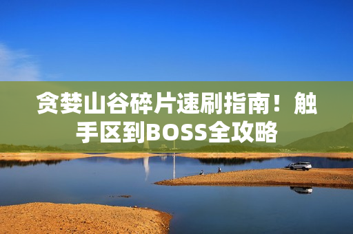贪婪山谷碎片速刷指南！触手区到BOSS全攻略